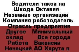 Водители такси на Шкода-Октавия › Название организации ­ Компания-работодатель › Отрасль предприятия ­ Другое › Минимальный оклад ­ 1 - Все города Работа » Вакансии   . Ненецкий АО,Харута п.